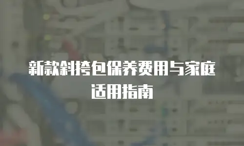 新款斜挎包保养费用与家庭适用指南
