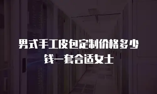 男式手工皮包定制价格多少钱一套合适女士