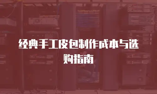 经典手工皮包制作成本与选购指南
