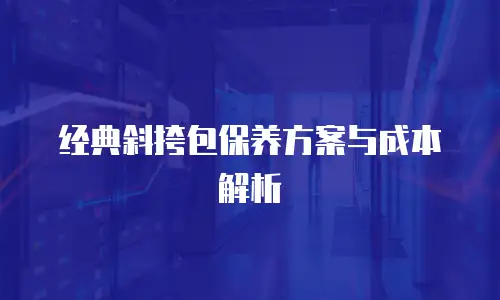 经典斜挎包保养方案与成本解析