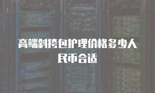 高端斜挎包护理价格多少人民币合适