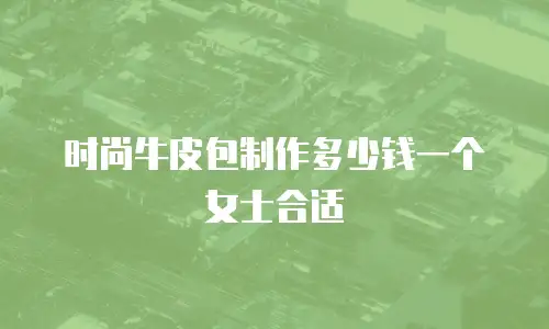 时尚牛皮包制作多少钱一个女士合适