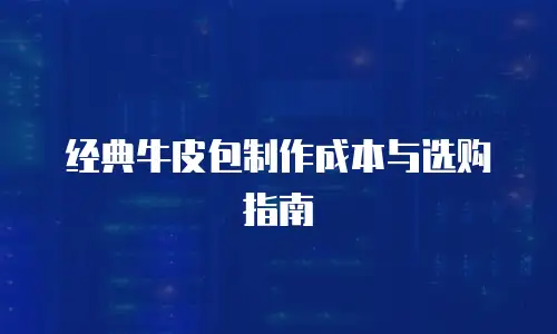 经典牛皮包制作成本与选购指南