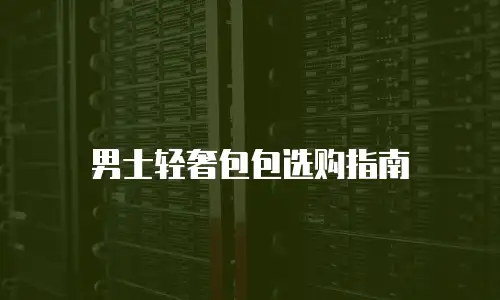 男士轻奢包包选购指南