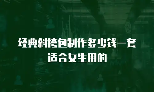 经典斜挎包制作多少钱一套适合女生用的
