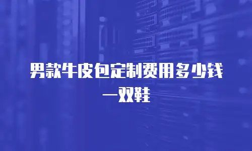 男款牛皮包定制费用多少钱一双鞋