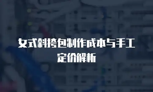 女式斜挎包制作成本与手工定价解析