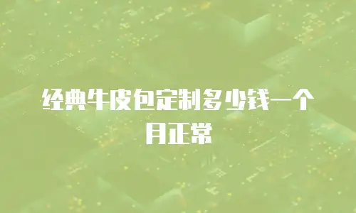 经典牛皮包定制多少钱一个月正常