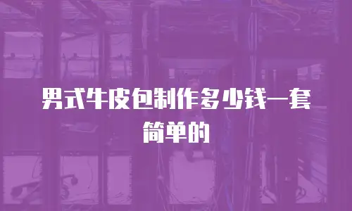 男式牛皮包制作多少钱一套简单的