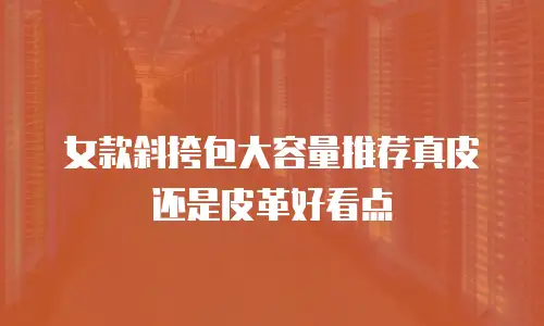 女款斜挎包大容量推荐真皮还是皮革好看点