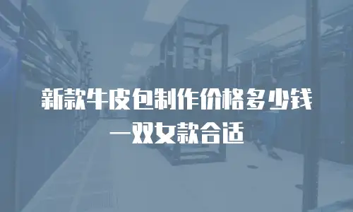 新款牛皮包制作价格多少钱一双女款合适