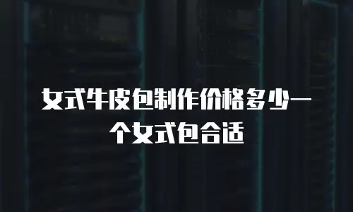 女式牛皮包制作价格多少一个女式包合适