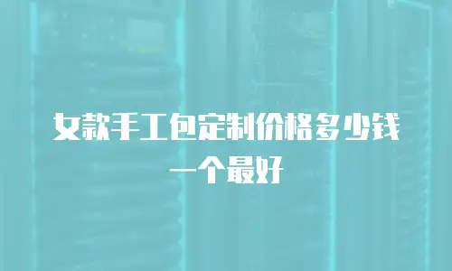 女款手工包定制价格多少钱一个最好