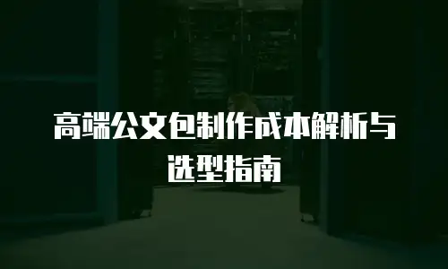 高端公文包制作成本解析与选型指南