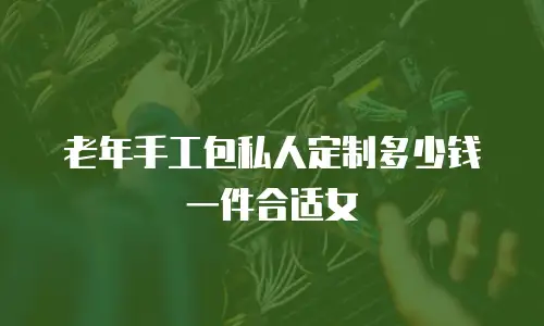 老年手工包私人定制多少钱一件合适女