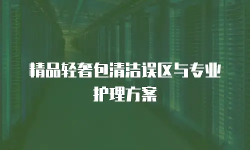 精品轻奢包清洁误区与专业护理方案
