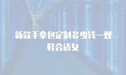 新款手拿包定制多少钱一双鞋合适女
