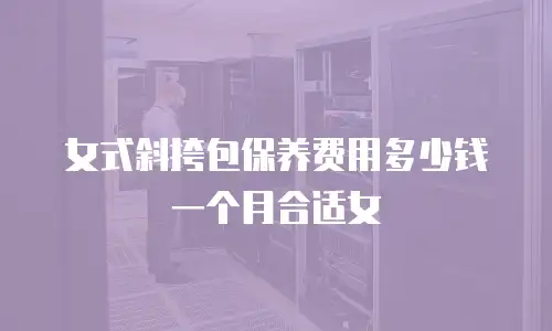 女式斜挎包保养费用多少钱一个月合适女