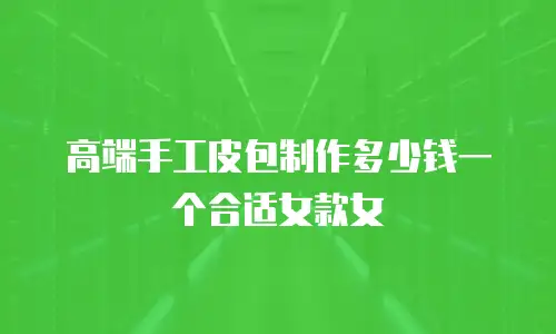 高端手工皮包制作多少钱一个合适女款女