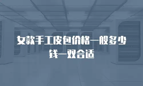女款手工皮包价格一般多少钱一双合适