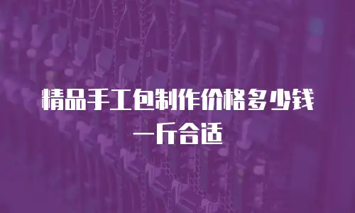 精品手工包制作价格多少钱一斤合适