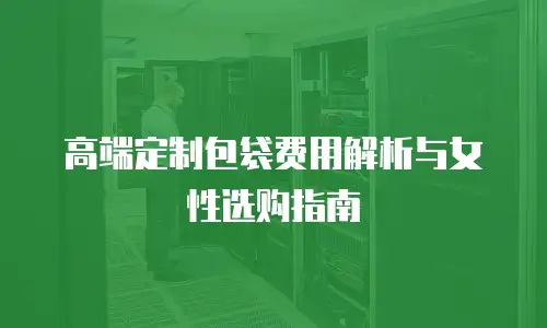 高端定制包袋费用解析与女性选购指南
