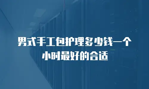男式手工包护理多少钱一个小时最好的合适