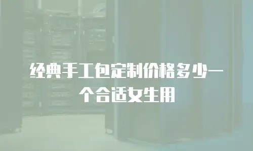 经典手工包定制价格多少一个合适女生用