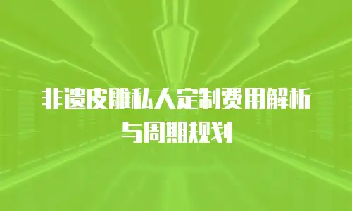 非遗皮雕私人定制费用解析与周期规划