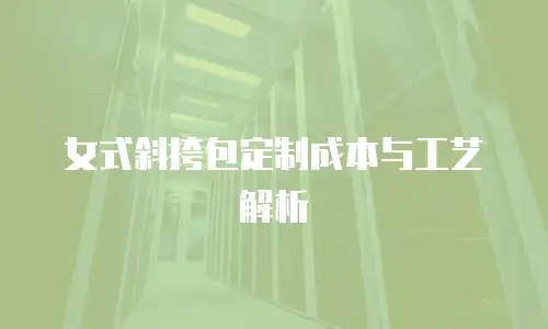 女式斜挎包定制成本与工艺解析
