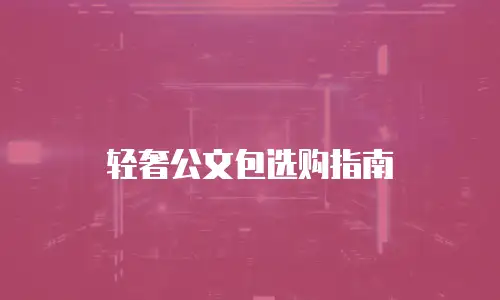 轻奢公文包选购指南