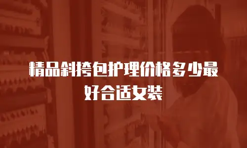 精品斜挎包护理价格多少最好合适女装