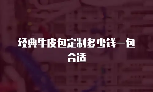 经典牛皮包定制多少钱一包合适