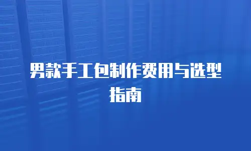 男款手工包制作费用与选型指南