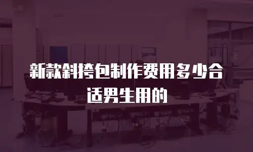 新款斜挎包制作费用多少合适男生用的