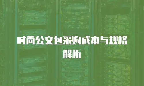 时尚公文包采购成本与规格解析