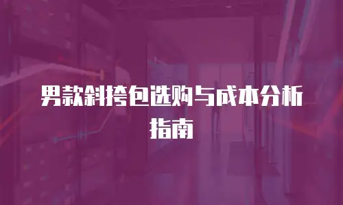 男款斜挎包选购与成本分析指南