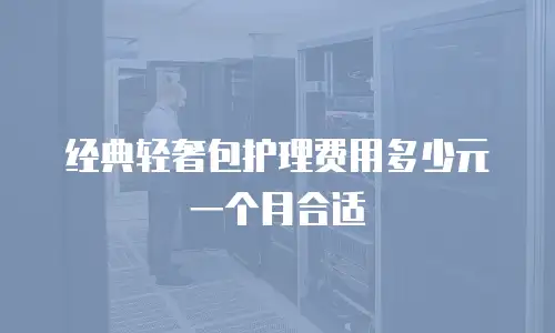 经典轻奢包护理费用多少元一个月合适