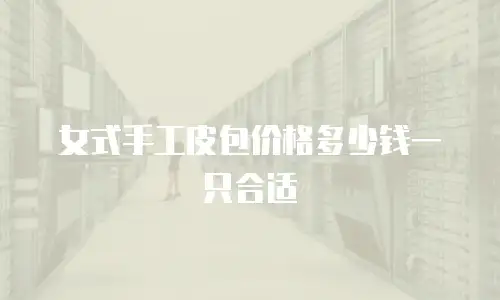 女式手工皮包价格多少钱一只合适