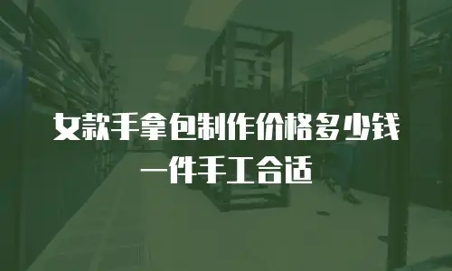 女款手拿包制作价格多少钱一件手工合适