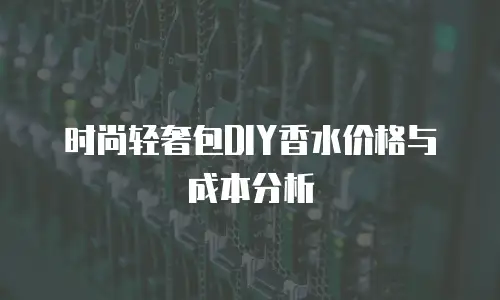 时尚轻奢包DIY香水价格与成本分析
