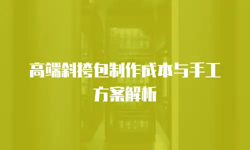 高端斜挎包制作成本与手工方案解析