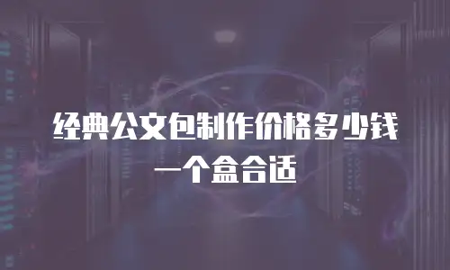 经典公文包制作价格多少钱一个盒合适