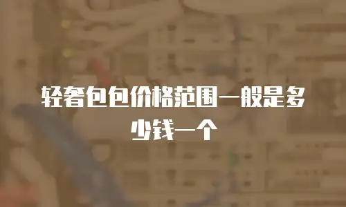 轻奢包包价格范围一般是多少钱一个
