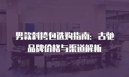 男款斜挎包选购指南：古驰品牌价格与渠道解析