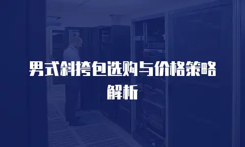 男式斜挎包选购与价格策略解析