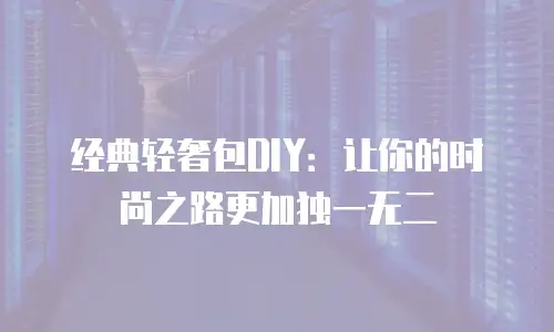 经典轻奢包DIY：让你的时尚之路更加独一无二