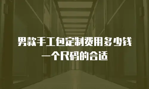 男款手工包定制费用多少钱一个尺码的合适