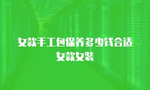 女款手工包保养多少钱合适女款女装