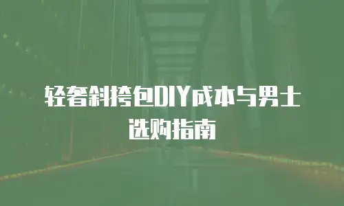 轻奢斜挎包DIY成本与男士选购指南